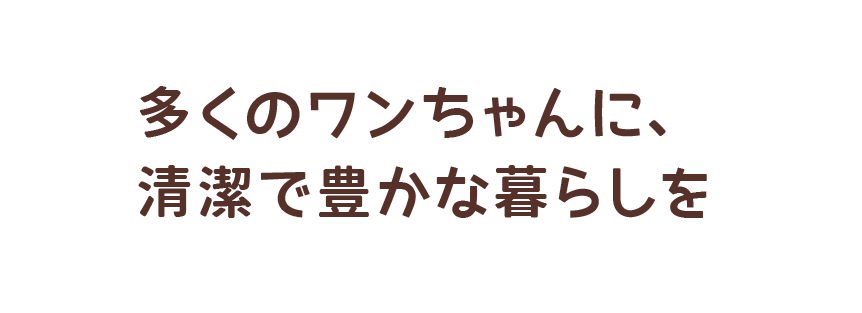 多くのワンちゃんに、清潔で豊かな暮らしを