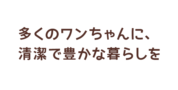 多くのワンちゃんに、清潔で豊かな暮らしを